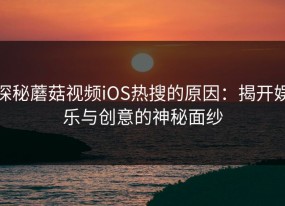 探秘蘑菇视频iOS热搜的原因：揭开娱乐与创意的神秘面纱