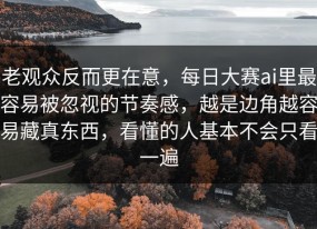 老观众反而更在意，每日大赛ai里最容易被忽视的节奏感，越是边角越容易藏真东西，看懂的人基本不会只看一遍