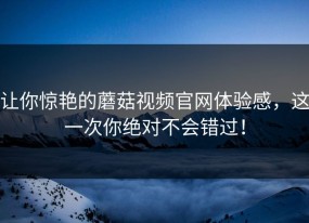 让你惊艳的蘑菇视频官网体验感，这一次你绝对不会错过！