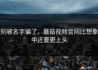 别被名字骗了，蘑菇视频官网比想象中还要更上头