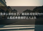我承认我低估了，蘑菇影视官网为什么看起来普通却让人上头