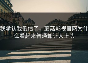 我承认我低估了，蘑菇影视官网为什么看起来普通却让人上头