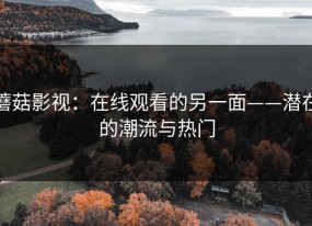 蘑菇影视：在线观看的另一面——潜在的潮流与热门