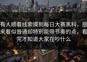 有人顺着线索摸到每日大赛黑料，原来看似普通却特别能带节奏的点，看完才知道大家在吵什么