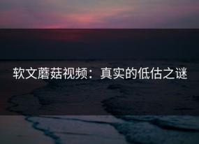软文蘑菇视频：真实的低估之谜