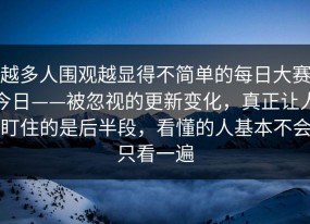 越多人围观越显得不简单的每日大赛今日——被忽视的更新变化，真正让人盯住的是后半段，看懂的人基本不会只看一遍