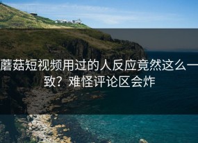 蘑菇短视频用过的人反应竟然这么一致？难怪评论区会炸
