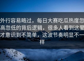 外行容易略过，每日大赛吃瓜热度忽高忽低的背后逻辑，很多人看到这里才意识到不简单，这波节奏明显不一样