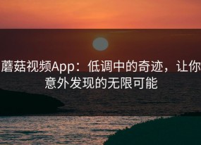 蘑菇视频App：低调中的奇迹，让你意外发现的无限可能