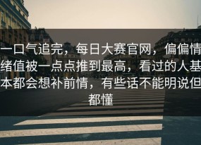 一口气追完，每日大赛官网，偏偏情绪值被一点点推到最高，看过的人基本都会想补前情，有些话不能明说但都懂