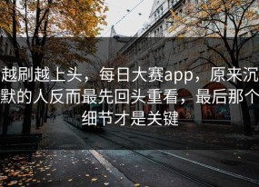 越刷越上头，每日大赛app，原来沉默的人反而最先回头重看，最后那个细节才是关键