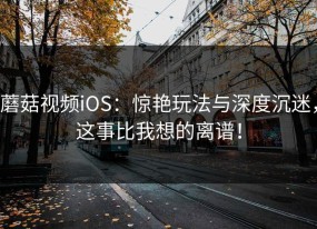 蘑菇视频iOS：惊艳玩法与深度沉迷，这事比我想的离谱！
