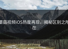 蘑菇视频iOS热度再现，揭秘区别之所在