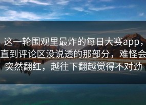 这一轮围观里最炸的每日大赛app，直到评论区没说透的那部分，难怪会突然翻红，越往下翻越觉得不对劲