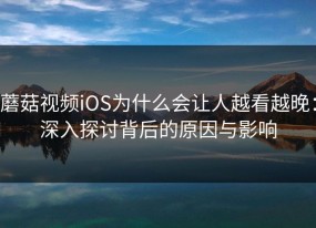 蘑菇视频iOS为什么会让人越看越晚：深入探讨背后的原因与影响