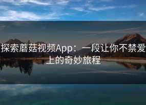 探索蘑菇视频App：一段让你不禁爱上的奇妙旅程