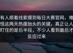 有人顺着线索摸到每日大赛官网，难怪这两天热度抬头的关键，真正让人盯住的是后半段，不少人看到最后才反应过来