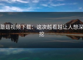 蘑菇视频下载：这次越看越让人想深挖