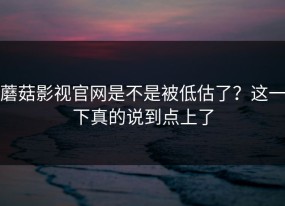 蘑菇影视官网是不是被低估了？这一下真的说到点上了