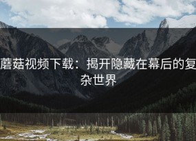 蘑菇视频下载：揭开隐藏在幕后的复杂世界
