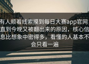 有人顺着线索摸到每日大赛app官网，直到今晚又被翻出来的原因，核心信息比想象中密得多，看懂的人基本不会只看一遍