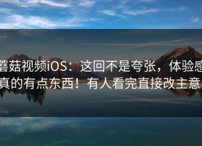 蘑菇视频iOS：这回不是夸张，体验感真的有点东西！有人看完直接改主意！