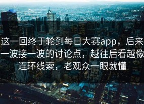 这一回终于轮到每日大赛app，后来一波接一波的讨论点，越往后看越像连环线索，老观众一眼就懂