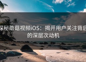 探秘蘑菇视频iOS：揭开用户关注背后的深层次动机