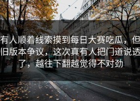 有人顺着线索摸到每日大赛吃瓜，但旧版本争议，这次真有人把门道说透了，越往下翻越觉得不对劲