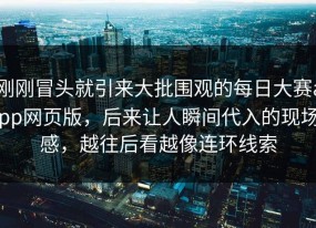 刚刚冒头就引来大批围观的每日大赛app网页版，后来让人瞬间代入的现场感，越往后看越像连环线索