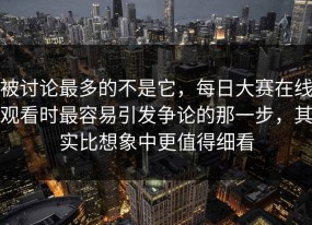 被讨论最多的不是它，每日大赛在线观看时最容易引发争论的那一步，其实比想象中更值得细看