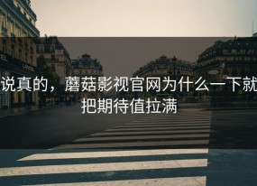 说真的，蘑菇影视官网为什么一下就把期待值拉满