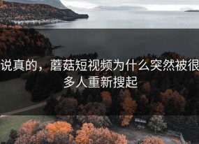 说真的，蘑菇短视频为什么突然被很多人重新搜起