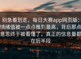 别急着划走，每日大赛app网页版：情绪值被一点点推到最高，背后那点意思终于被看懂了，真正的信息量都在后半段