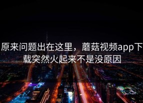 原来问题出在这里，蘑菇视频app下载突然火起来不是没原因
