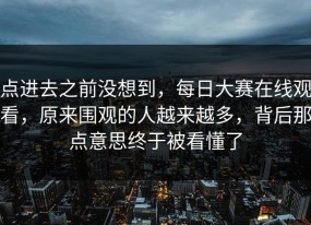 点进去之前没想到，每日大赛在线观看，原来围观的人越来越多，背后那点意思终于被看懂了