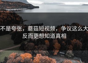 不是夸张，蘑菇短视频，争议这么大反而更想知道真相