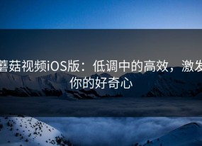 蘑菇视频iOS版：低调中的高效，激发你的好奇心