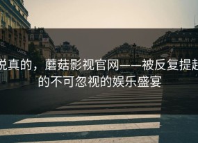 说真的，蘑菇影视官网——被反复提起的不可忽视的娱乐盛宴