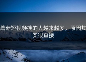 蘑菇短视频搜的人越来越多，原因其实很直接