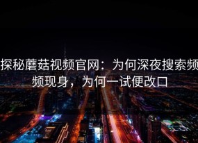 探秘蘑菇视频官网：为何深夜搜索频频现身，为何一试便改口