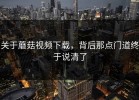 关于蘑菇视频下载，背后那点门道终于说清了