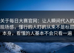 关于每日大赛官网：让人瞬间代入的现场感，懂行的人盯的从来不是标题本身，看懂的人基本不会只看一遍