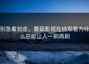 别急着划走，蘑菇影视在线观看为什么总能让人一刷再刷