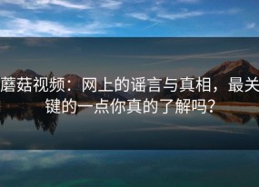 蘑菇视频：网上的谣言与真相，最关键的一点你真的了解吗？
