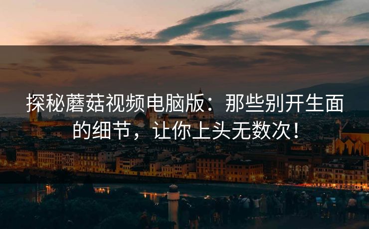 探秘蘑菇视频电脑版：那些别开生面的细节，让你上头无数次！