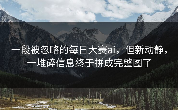 一段被忽略的每日大赛ai，但新动静，一堆碎信息终于拼成完整图了