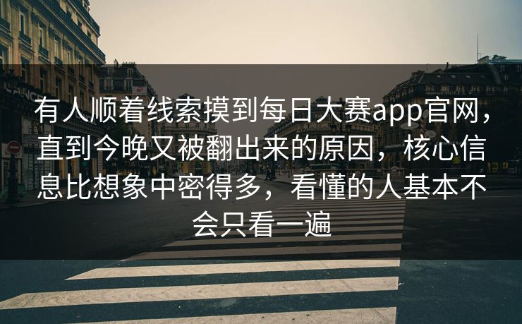 有人顺着线索摸到每日大赛app官网，直到今晚又被翻出来的原因，核心信息比想象中密得多，看懂的人基本不会只看一遍
