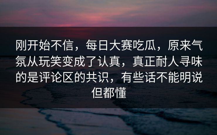 刚开始不信，每日大赛吃瓜，原来气氛从玩笑变成了认真，真正耐人寻味的是评论区的共识，有些话不能明说但都懂