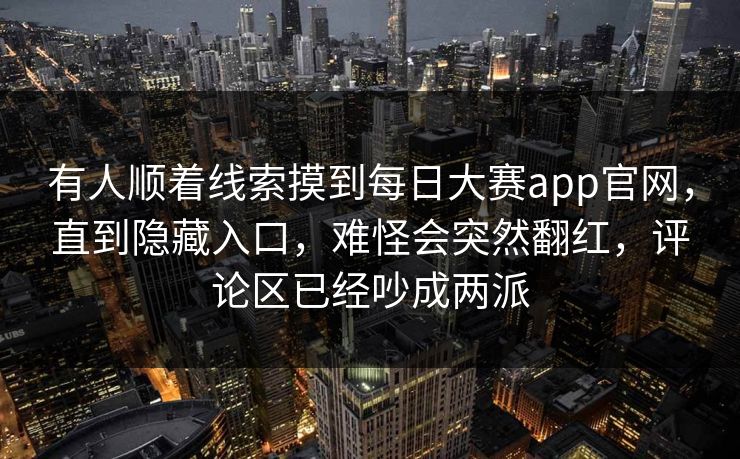 有人顺着线索摸到每日大赛app官网，直到隐藏入口，难怪会突然翻红，评论区已经吵成两派